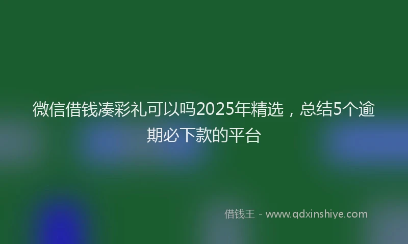 微信借钱凑彩礼可以吗2025年精选，总结5个逾期必下款的平台