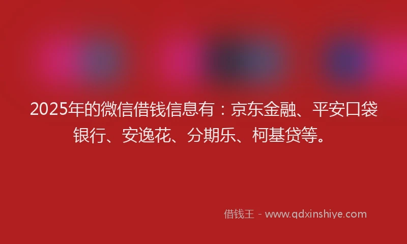 2025年的微信借钱信息有：京东金融、平安口袋银行、安逸花、分期乐、柯基贷等。
