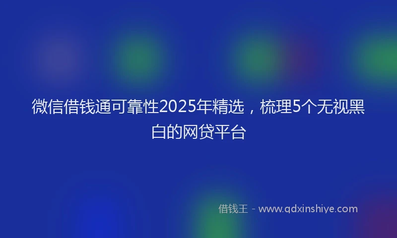 微信借钱通可靠性2025年精选，梳理5个无视黑白的网贷平台