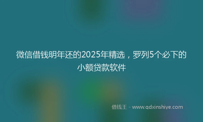 微信借钱明年还的2025年精选，罗列5个必下的小额贷款软件