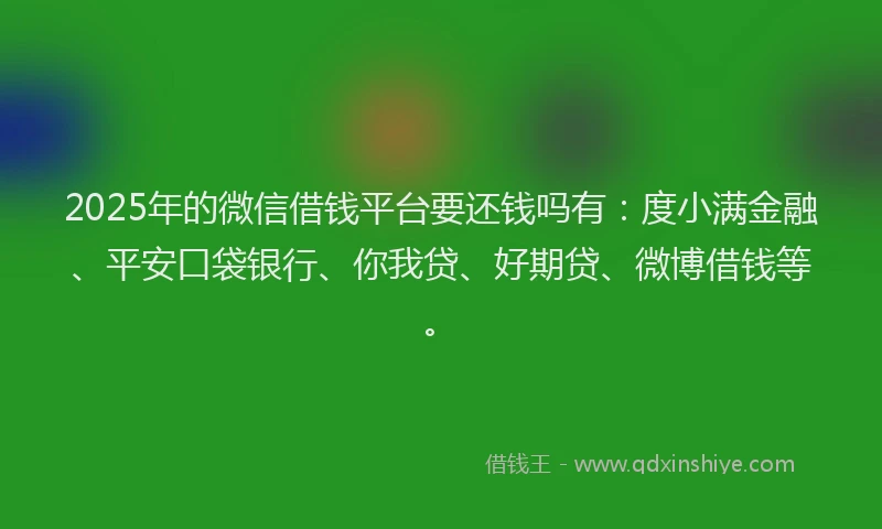 2025年的微信借钱平台要还钱吗有：度小满金融、平安口袋银行、你我贷、好期贷、微博借钱等。