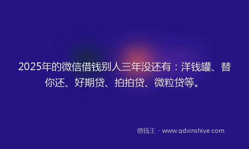 2025年的微信借钱别人三年没还有：洋钱罐、替你还、好期贷、拍拍贷、微粒贷等。