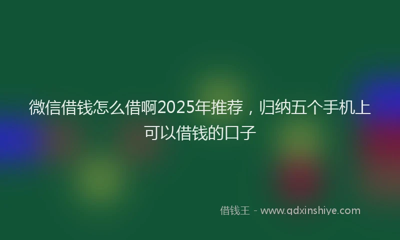 微信借钱怎么借啊2025年推荐，归纳五个手机上可以借钱的口子