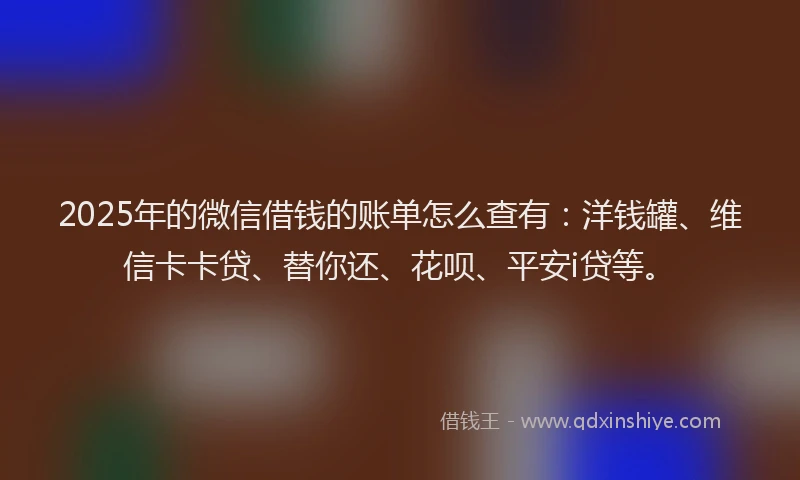 2025年的微信借钱的账单怎么查有：洋钱罐、维信卡卡贷、替你还、花呗、平安i贷等。