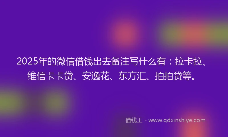 2025年的微信借钱出去备注写什么有：拉卡拉、维信卡卡贷、安逸花、东方汇、拍拍贷等。