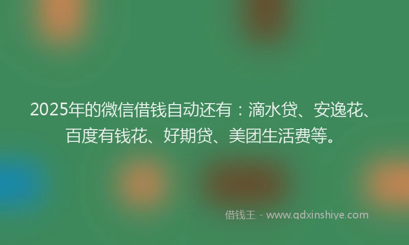 2025年的微信借钱自动还有：滴水贷、安逸花、百度有钱花、好期贷、美团生活费等。