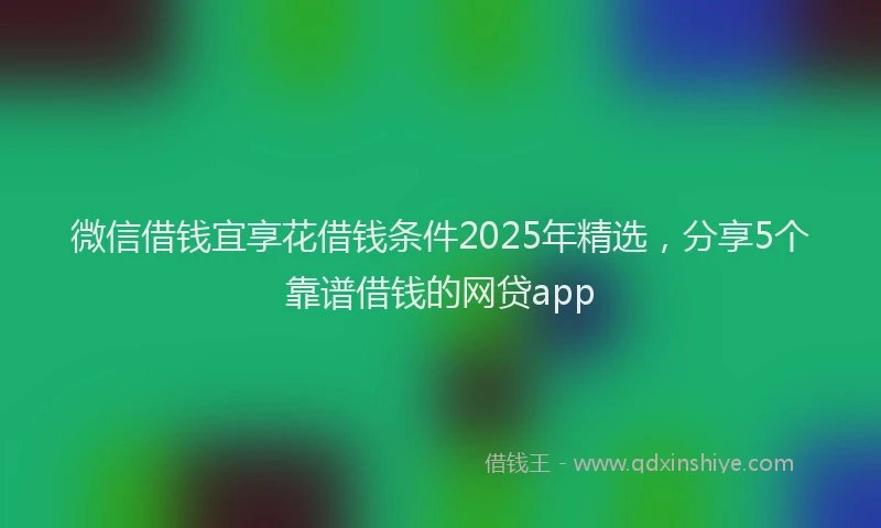 微信借钱宜享花借钱条件2025年精选，分享5个靠谱借钱的网贷app