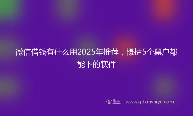 微信借钱有什么用2025年推荐，概括5个黑户都能下的软件