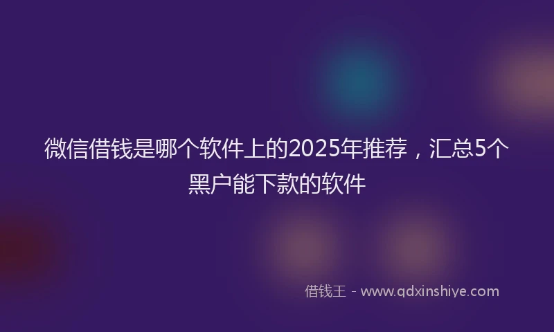 微信借钱是哪个软件上的2025年推荐，汇总5个黑户能下款的软件