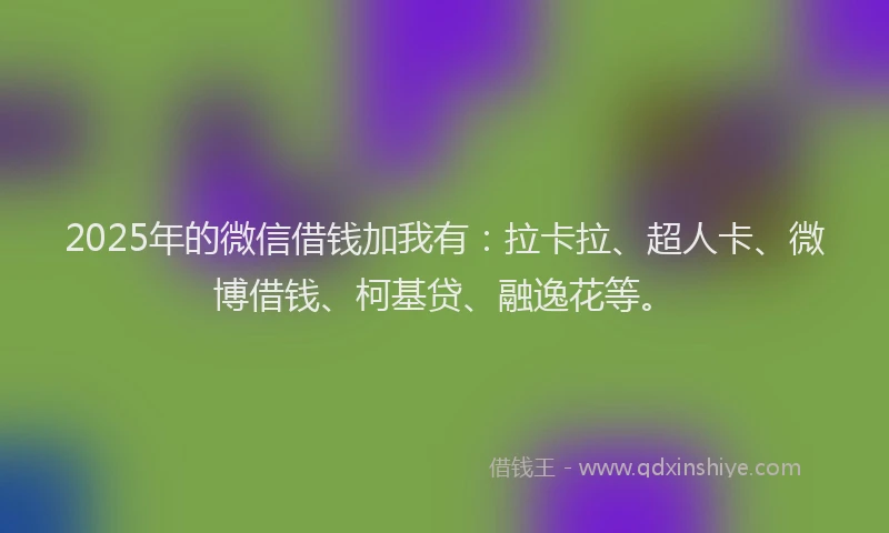 2025年的微信借钱加我有：拉卡拉、超人卡、微博借钱、柯基贷、融逸花等。