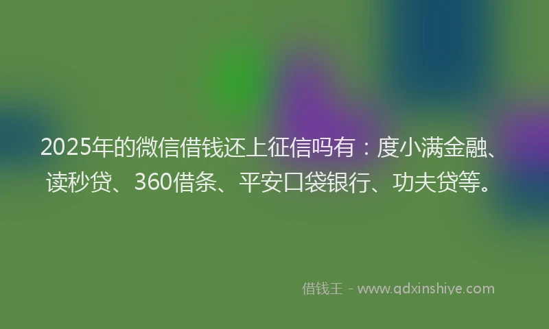2025年的微信借钱还上征信吗有：度小满金融、读秒贷、360借条、平安口袋银行、功夫贷等。