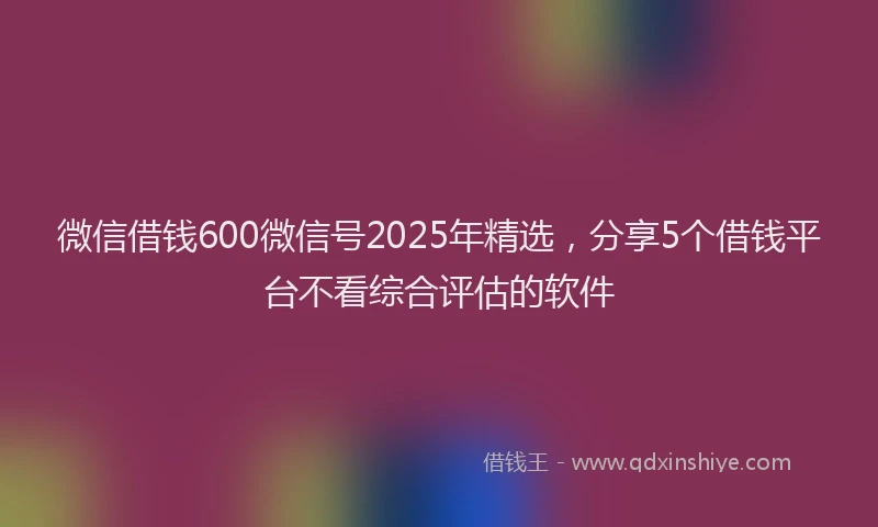 微信借钱600微信号2025年精选，分享5个借钱平台不看综合评估的软件