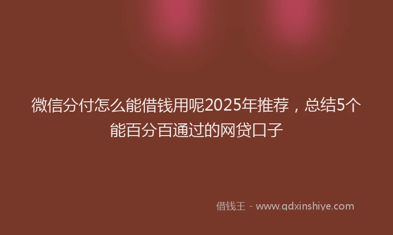 微信分付怎么能借钱用呢2025年推荐，总结5个能百分百通过的网贷口子