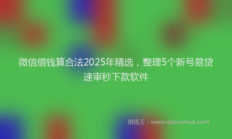 微信借钱算合法2025年精选，整理5个新号易贷速审秒下款软件