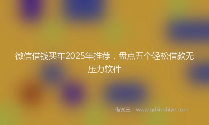 微信借钱买车2025年推荐，盘点五个轻松借款无压力软件
