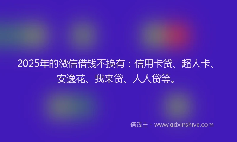 2025年的微信借钱不换有：信用卡贷、超人卡、安逸花、我来贷、人人贷等。