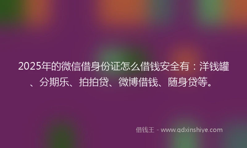 2025年的微信借身份证怎么借钱安全有：洋钱罐、分期乐、拍拍贷、微博借钱、随身贷等。