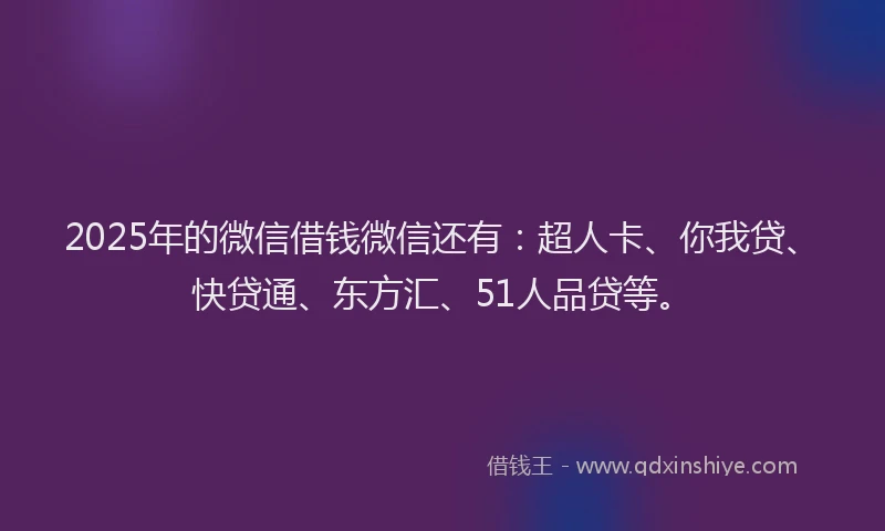 2025年的微信借钱微信还有：超人卡、你我贷、快贷通、东方汇、51人品贷等。