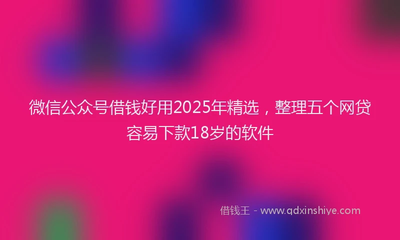微信公众号借钱好用2025年精选，整理五个网贷容易下款18岁的软件