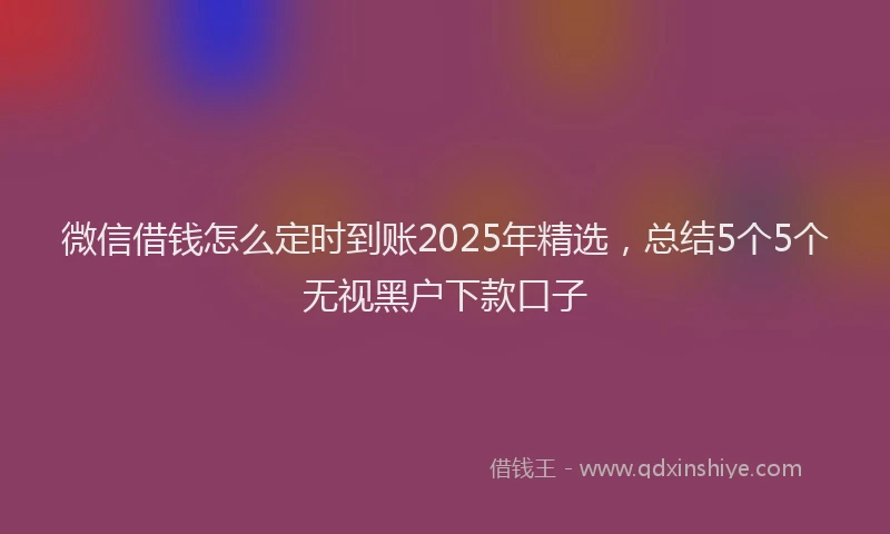 微信借钱怎么定时到账2025年精选，总结5个5个无视黑户下款口子