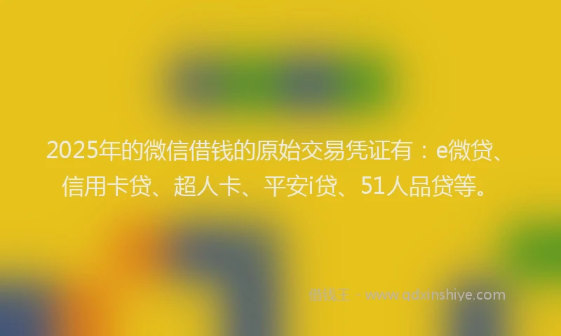2025年的微信借钱的原始交易凭证有：e微贷、信用卡贷、超人卡、平安i贷、51人品贷等。