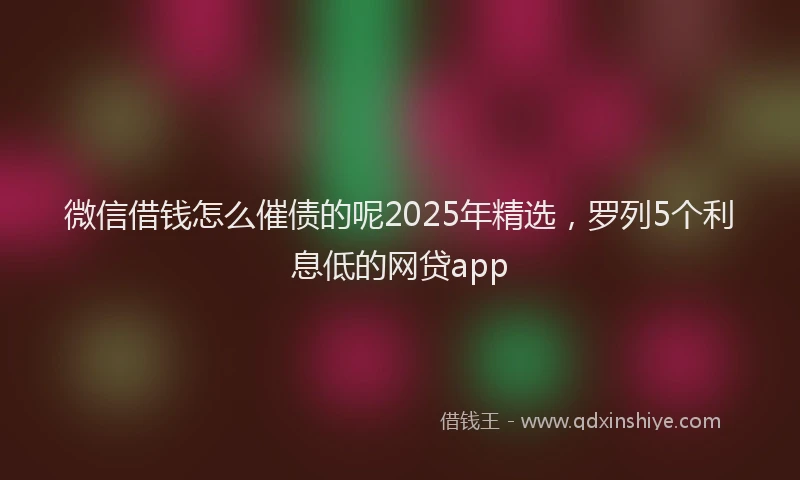 微信借钱怎么催债的呢2025年精选，罗列5个利息低的网贷app