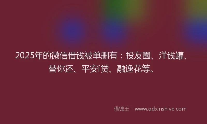 2025年的微信借钱被单删有:投友圈、洋钱罐、替你还、平安i贷、融逸花等。