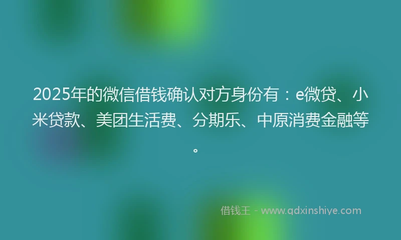 2025年的微信借钱确认对方身份有：e微贷、小米贷款、美团生活费、分期乐、中原消费金融等。