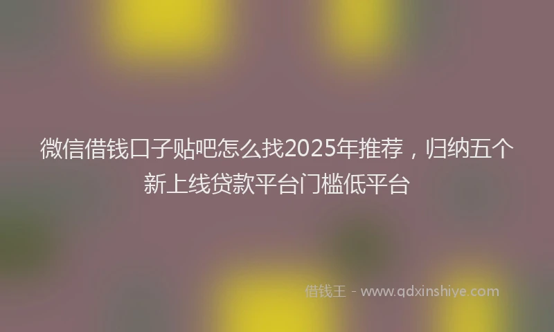 微信借钱口子贴吧怎么找2025年推荐，归纳五个新上线贷款平台门槛低平台
