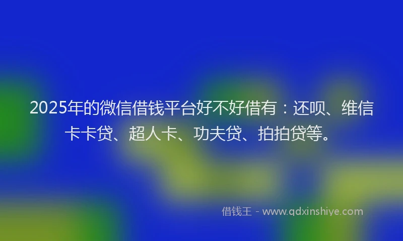2025年的微信借钱平台好不好借有：还呗、维信卡卡贷、超人卡、功夫贷、拍拍贷等。