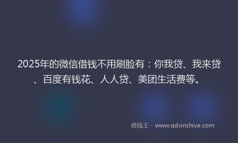 2025年的微信借钱不用刷脸有：你我贷、我来贷、百度有钱花、人人贷、美团生活费等。