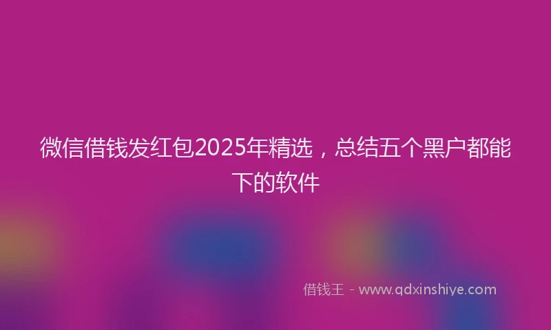 微信借钱发红包2025年精选，总结五个黑户都能下的软件