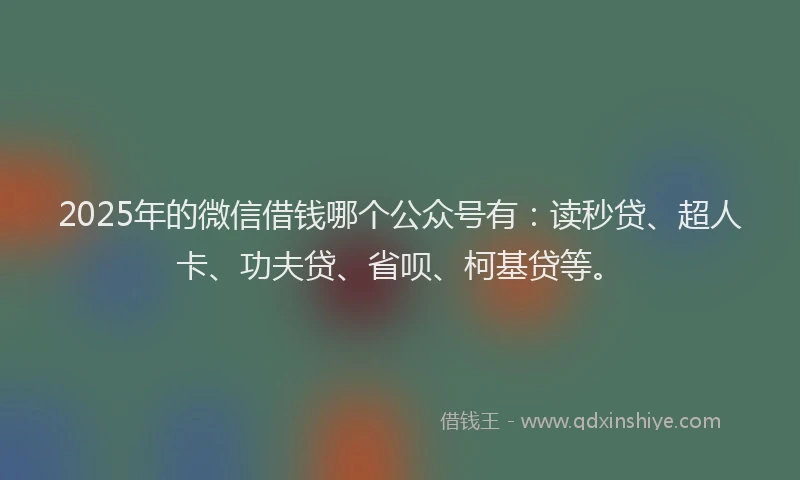 2025年的微信借钱哪个公众号有：读秒贷、超人卡、功夫贷、省呗、柯基贷等。
