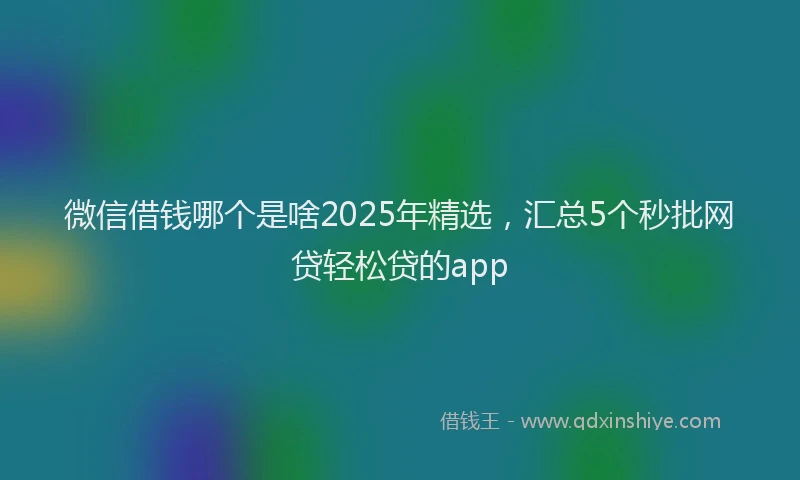 微信借钱哪个是啥2025年精选，汇总5个秒批网贷轻松贷的app