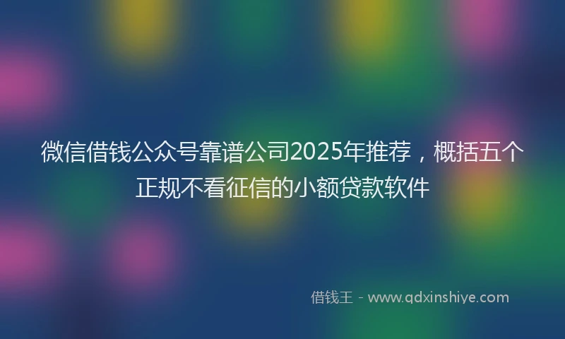 微信借钱公众号靠谱公司2025年推荐，概括五个正规不看征信的小额贷款软件