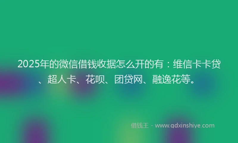 2025年的微信借钱收据怎么开的有：维信卡卡贷、超人卡、花呗、团贷网、融逸花等。