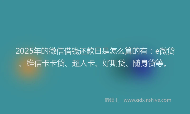 2025年的微信借钱还款日是怎么算的有：e微贷、维信卡卡贷、超人卡、好期贷、随身贷等。