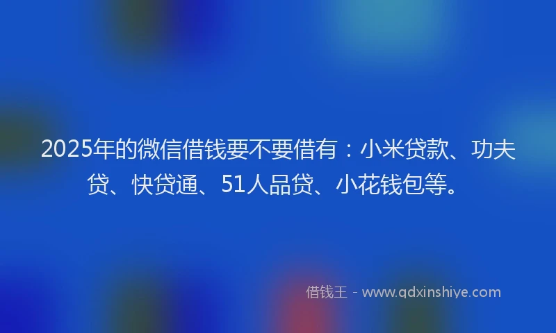 2025年的微信借钱要不要借有：小米贷款、功夫贷、快贷通、51人品贷、小花钱包等。
