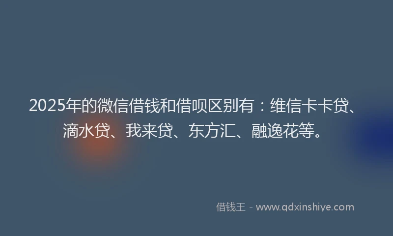 2025年的微信借钱和借呗区别有：维信卡卡贷、滴水贷、我来贷、东方汇、融逸花等。