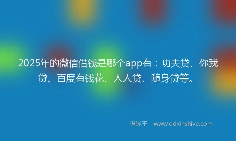 2025年的微信借钱是哪个app有：功夫贷、你我贷、百度有钱花、人人贷、随身贷等。