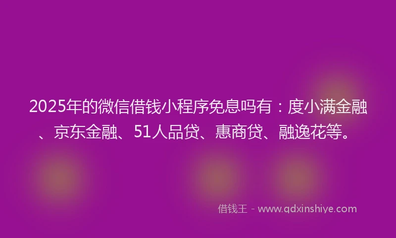 2025年的微信借钱小程序免息吗有：度小满金融、京东金融、51人品贷、惠商贷、融逸花等。