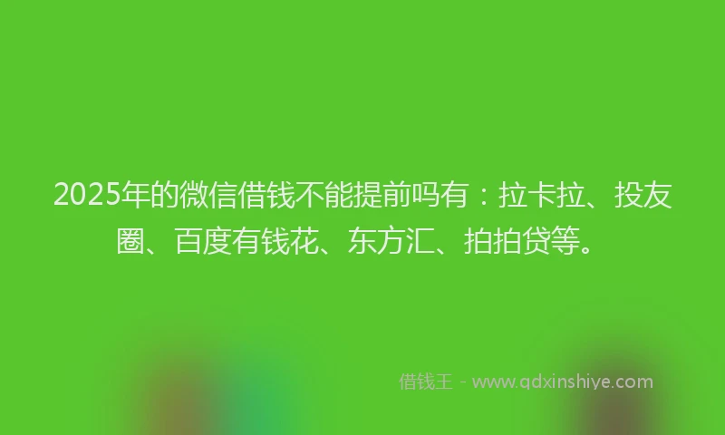 2025年的微信借钱不能提前吗有：拉卡拉、投友圈、百度有钱花、东方汇、拍拍贷等。