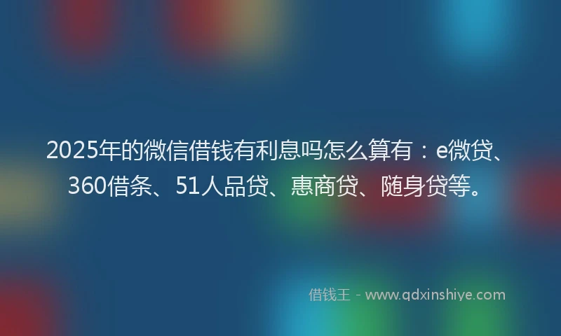 2025年的微信借钱有利息吗怎么算有：e微贷、360借条、51人品贷、惠商贷、随身贷等。