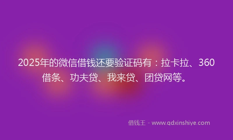 2025年的微信借钱还要验证码有：拉卡拉、360借条、功夫贷、我来贷、团贷网等。
