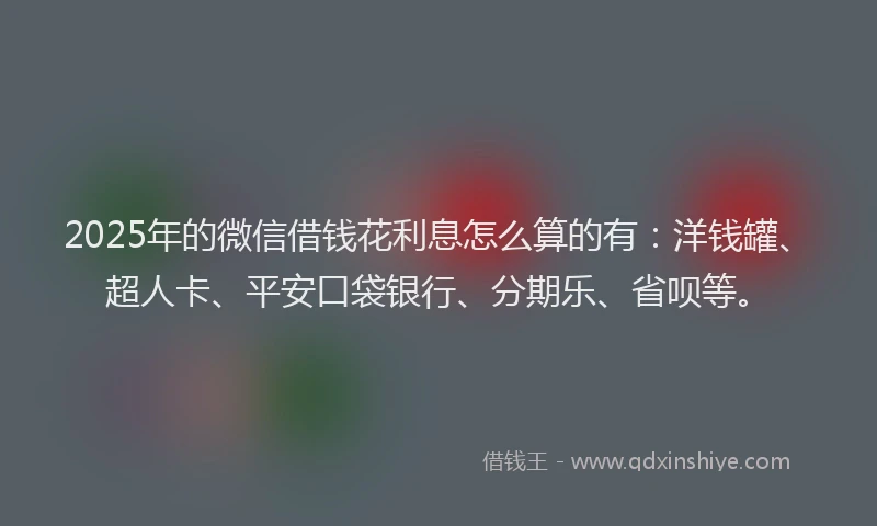 2025年的微信借钱花利息怎么算的有：洋钱罐、超人卡、平安口袋银行、分期乐、省呗等。