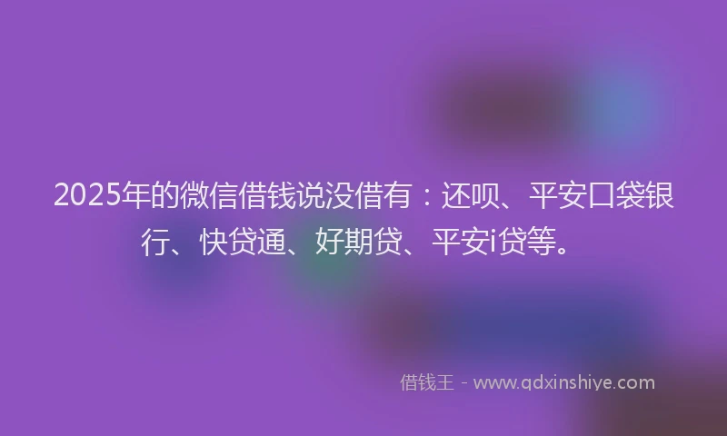 2025年的微信借钱说没借有：还呗、平安口袋银行、快贷通、好期贷、平安i贷等。