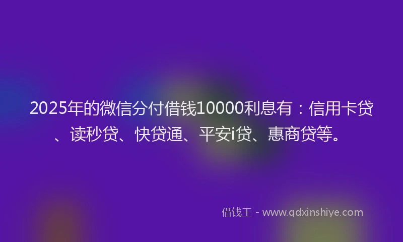 2025年的微信分付借钱10000利息有：信用卡贷、读秒贷、快贷通、平安i贷、惠商贷等。