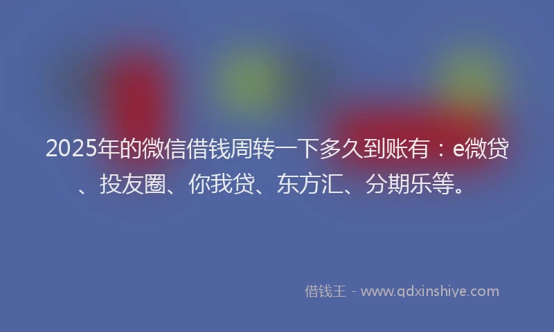 2025年的微信借钱周转一下多久到账有：e微贷、投友圈、你我贷、东方汇、分期乐等。