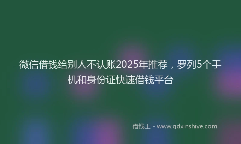 微信借钱给别人不认账2025年推荐，罗列5个手机和身份证快速借钱平台