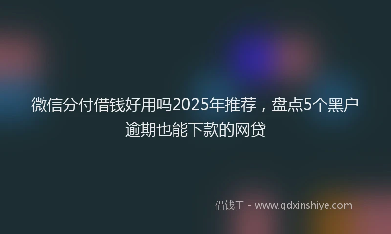 微信分付借钱好用吗2025年推荐，盘点5个黑户逾期也能下款的网贷